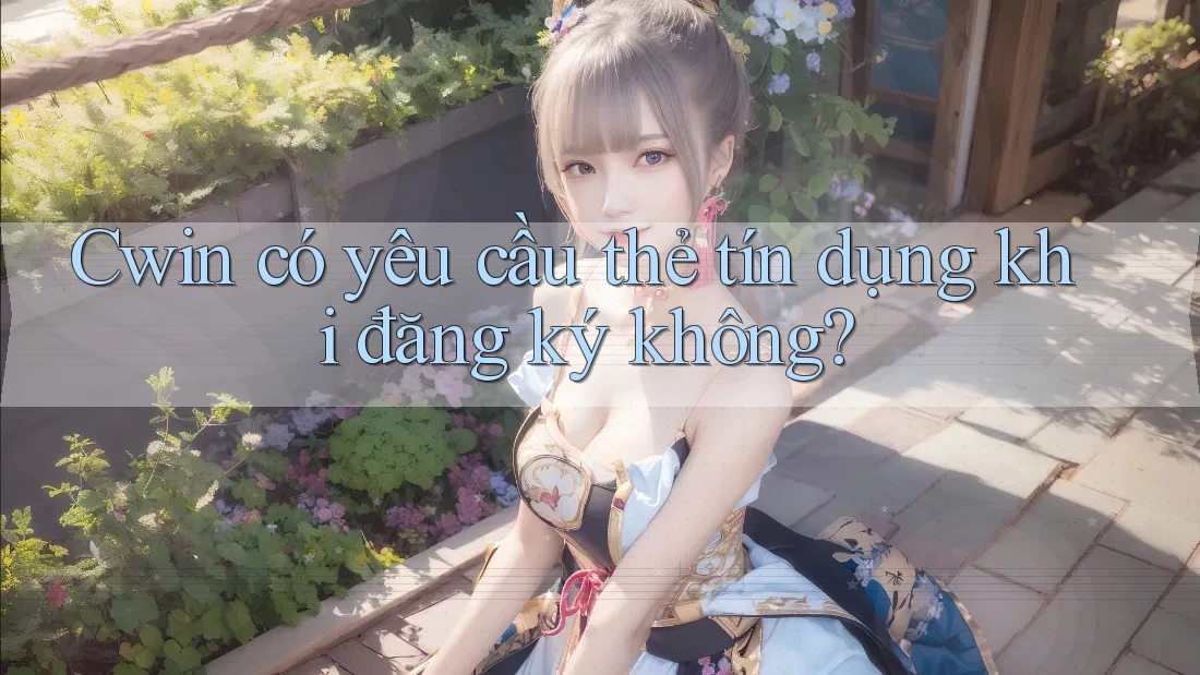 Cwin có yêu cầu thẻ tín dụng khi đăng ký không?