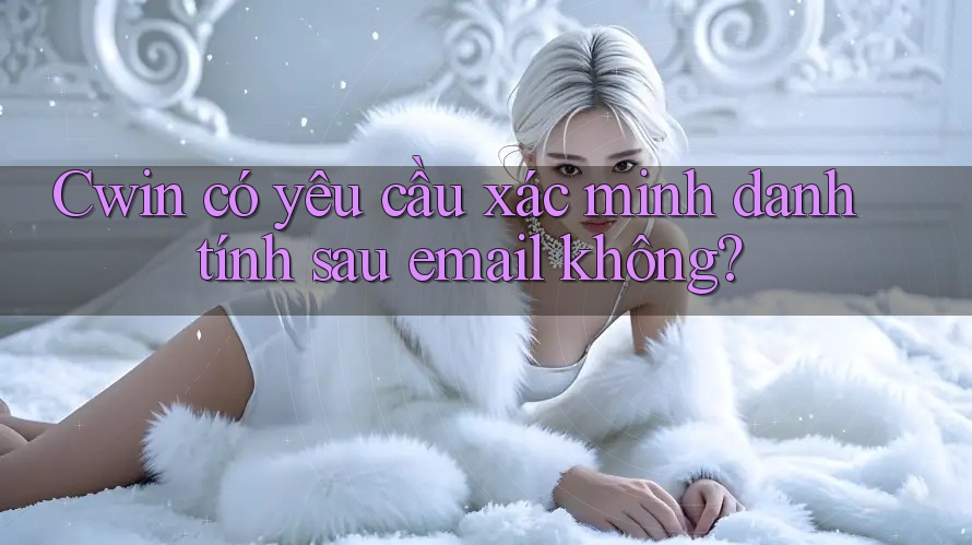 Cwin có yêu cầu xác minh danh tính sau email không? Cwin có yêu cầu xác minh danh tính sau email không?