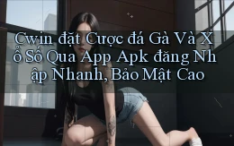 cwin  đặt cược đá gà và xổ số qua app apk đăng nhập nhanh, bảo mật cao