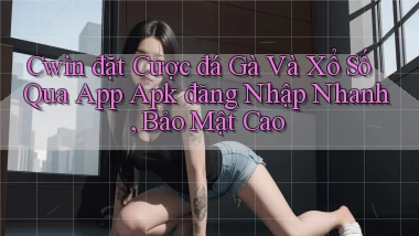 cwin  đặt cược đá gà và xổ số qua app apk đăng nhập nhanh, bảo mật cao