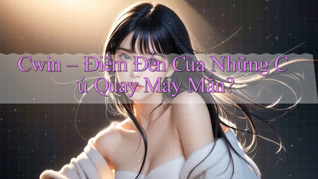 Cwin – Điểm Đến Của Những Cú Quay May Mắn? Cwin – Điểm Đến Của Những Cú Quay May Mắn?