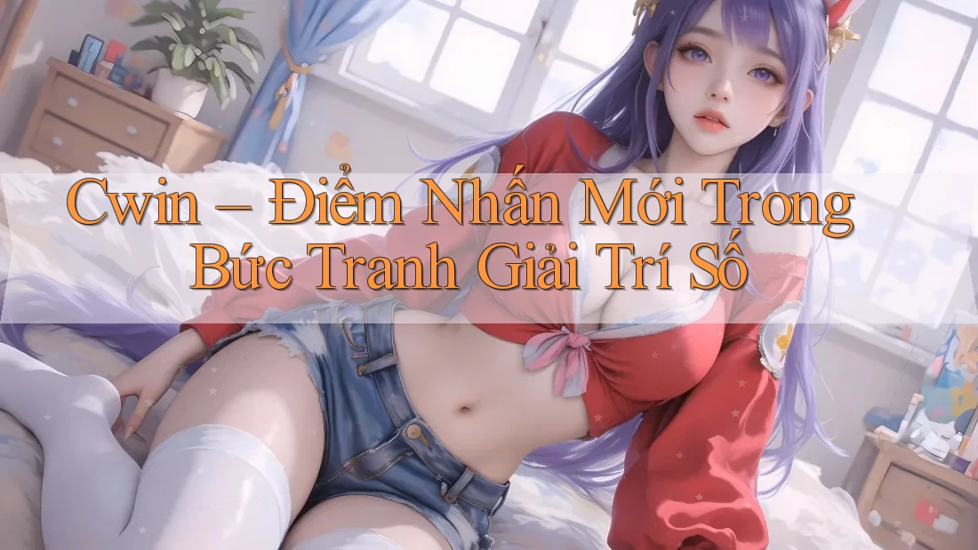 Cwin – Điểm Nhấn Mới Trong Bức Tranh Giải Trí Số Cwin – Điểm Nhấn Mới Trong Bức Tranh Giải Trí Số