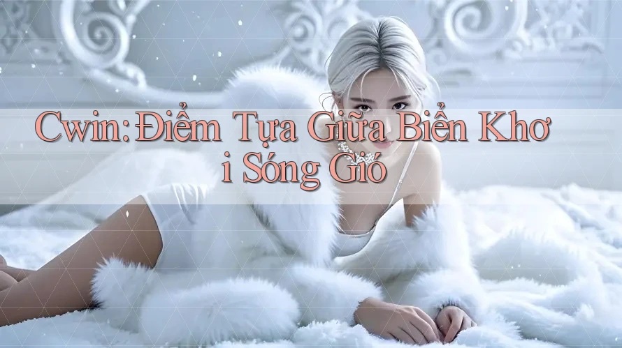 Cwin: Điểm Tựa Giữa Biển Khơi Sóng Gió Cwin: Điểm Tựa Giữa Biển Khơi Sóng Gió