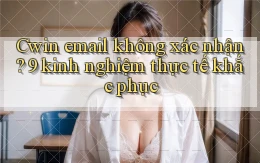 Cwin email không xác nhận 9 kinh nghiệm thực tế khắc phục