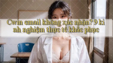 Cwin email không xác nhận 9 kinh nghiệm thực tế khắc phục