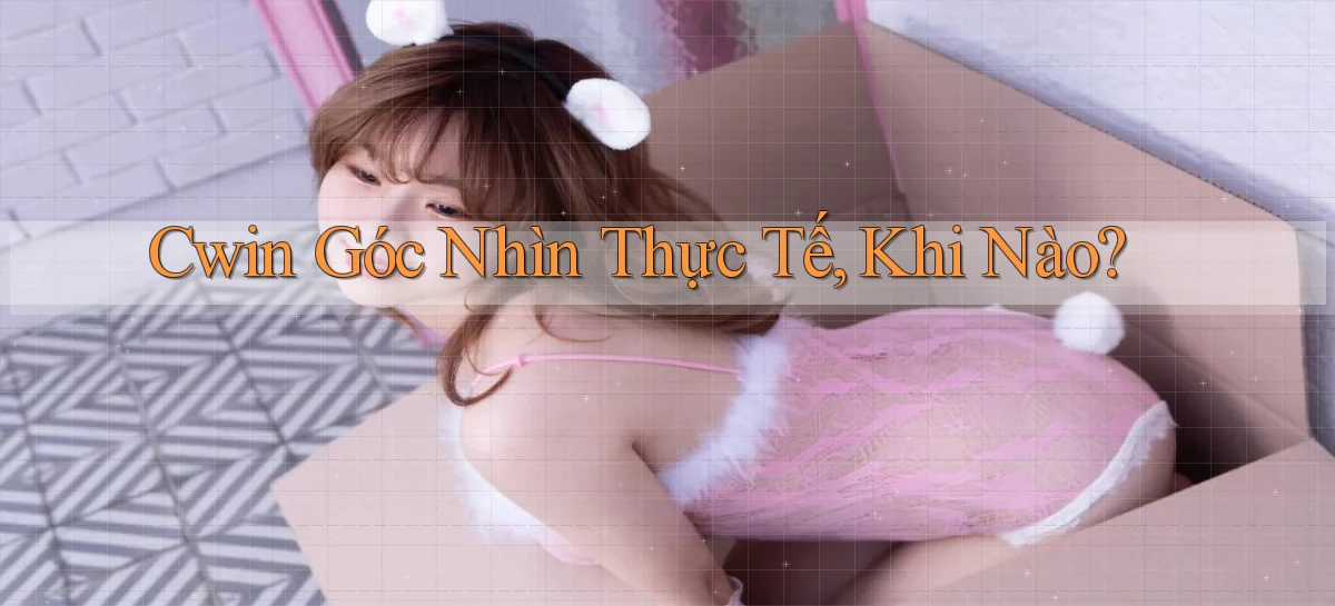 cwin góc nhìn thực tế khi nào