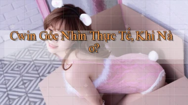 cwin góc nhìn thực tế khi nào