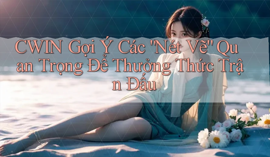 CWIN Gợi Ý Các “Nét Vẽ” Quan Trọng Để Thưởng Thức Trận Đấu