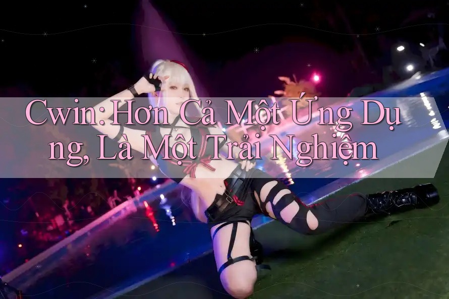 Cwin: Hơn Cả Một Ứng Dụng, Là Một Trải Nghiệm Cwin: Hơn Cả Một Ứng Dụng, Là Một Trải Nghiệm
