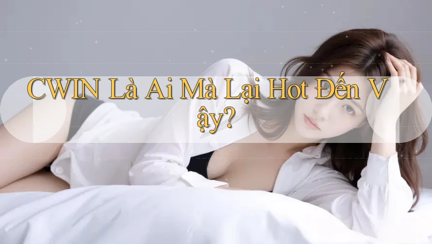 CWIN Là Ai Mà Lại Hot Đến Vậy? CWIN Là Ai Mà Lại Hot Đến Vậy?