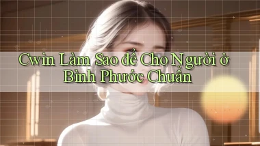 cwin làm sao để cho người ở Bình Phước chuẩn