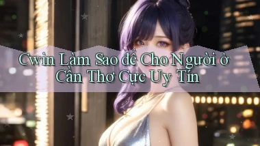 cwin làm sao để cho người ở Cần Thơ cực uy tín