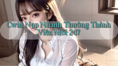 cwin nạp nhanh thưởng thành viên mới 24／7