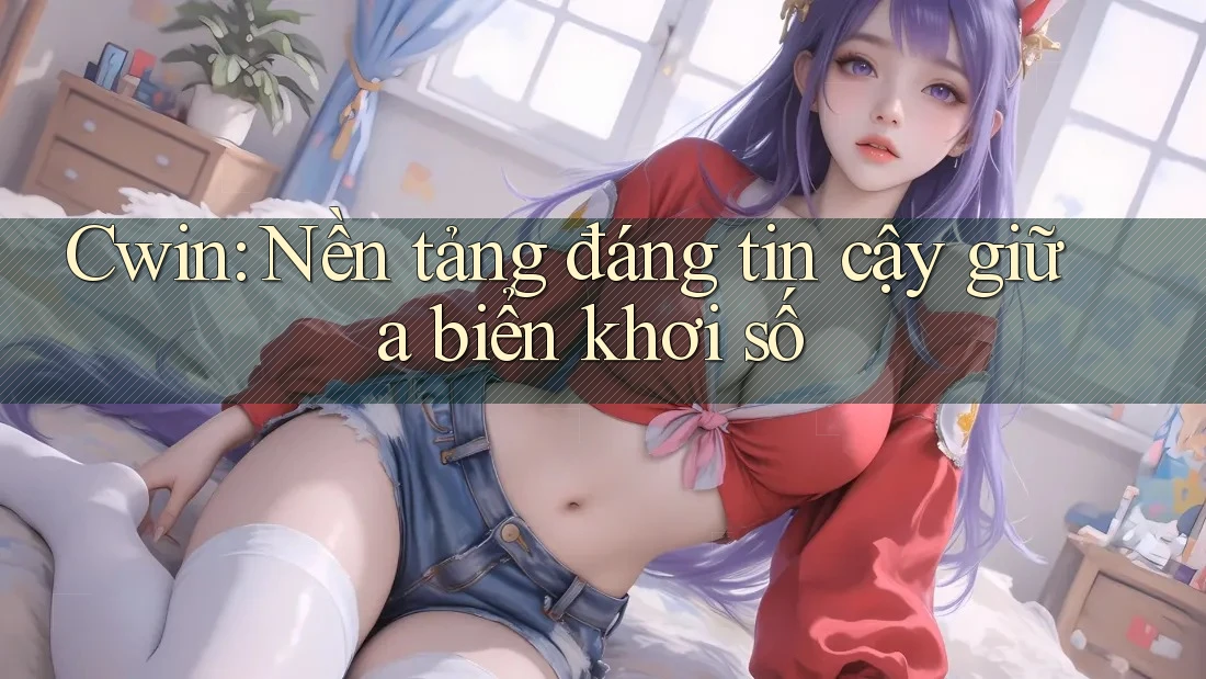 Cwin: Nền tảng đáng tin cậy giữa biển khơi số