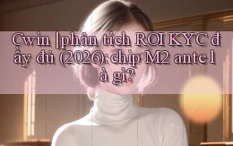 Cwin phân tích ROI KYC đầy đủ (2026) chip M2 ante là gì