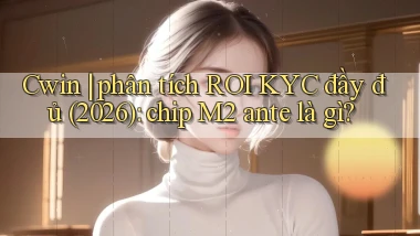 Cwin phân tích ROI KYC đầy đủ (2026) chip M2 ante là gì