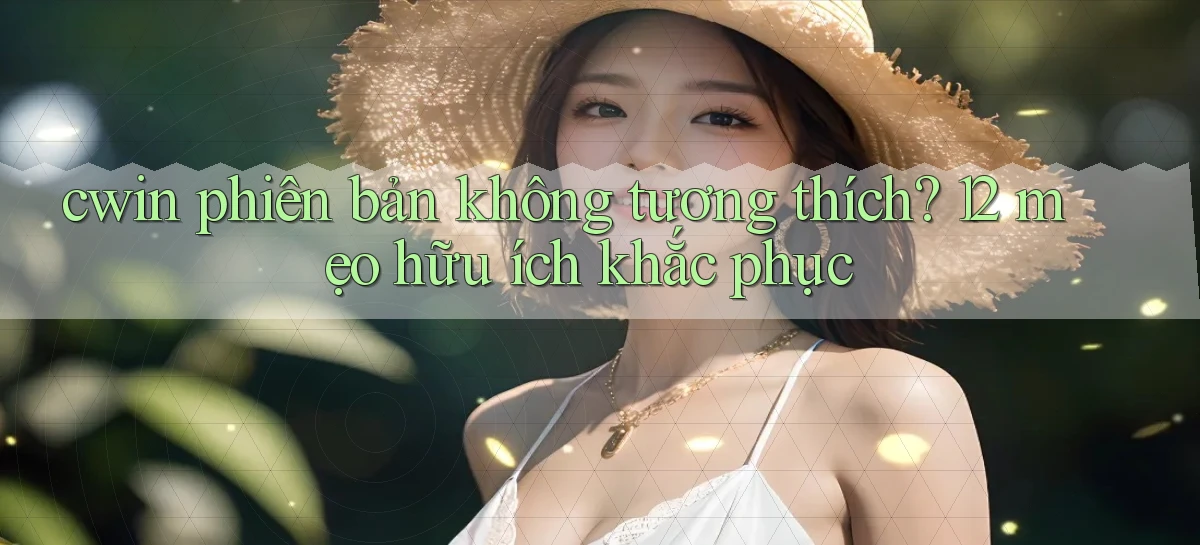 cwin phiên bản không tương thích 12 mẹo hữu ích khắc phục