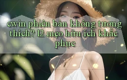 cwin phiên bản không tương thích 12 mẹo hữu ích khắc phục