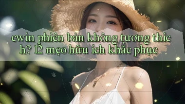 cwin phiên bản không tương thích 12 mẹo hữu ích khắc phục