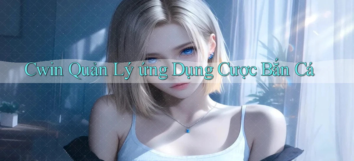 cwin  quản lý ứng dụng cược bắn cá