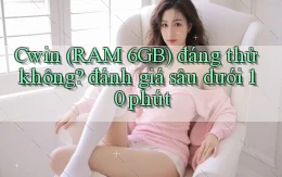 Cwin (RAM 6GB) đáng thử không đánh giá sâu dưới 10 phút