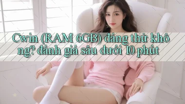 Cwin (RAM 6GB) đáng thử không đánh giá sâu dưới 10 phút