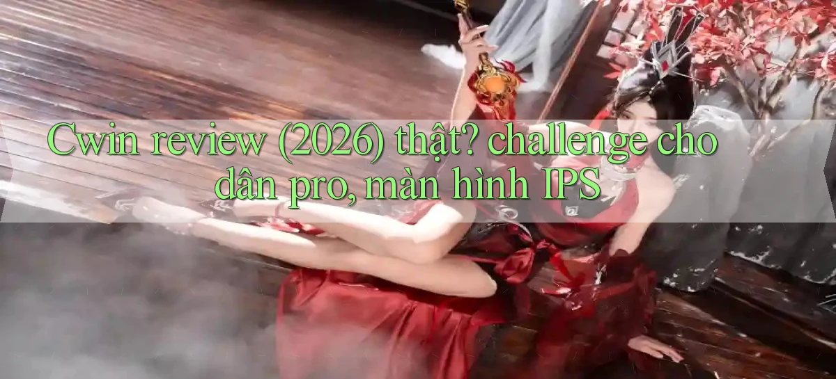 Cwin review (2026) thật challenge cho dân pro, màn hình IPS