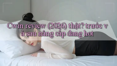 Cwin review (2026) thật trước và sau nâng cấp đang hot