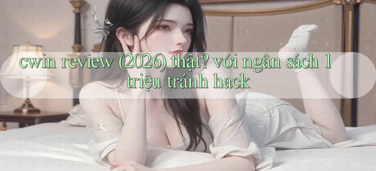 cwin review (2026) thật với ngân sách 1 triệu tránh hack