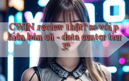 CWIN review thật so với phiên bản cũ   data center tier 3