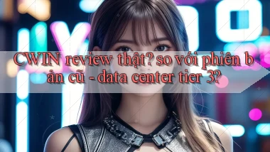CWIN review thật so với phiên bản cũ   data center tier 3