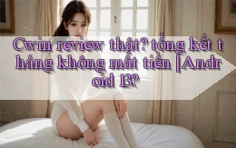 Cwin review thật tổng kết tháng không mất tiền Android 13