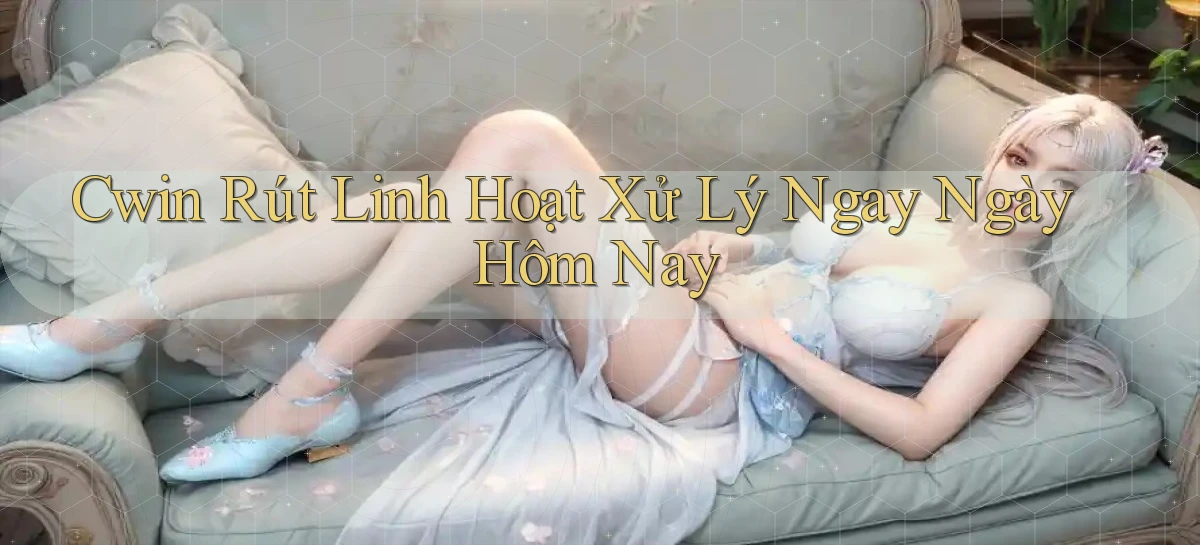 cwin rút linh hoạt xử lý ngay ngày hôm nay