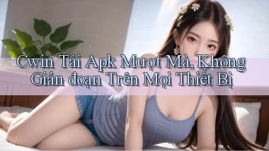cwin  tải apk mượt mà, không gián đoạn trên mọi thiết bị