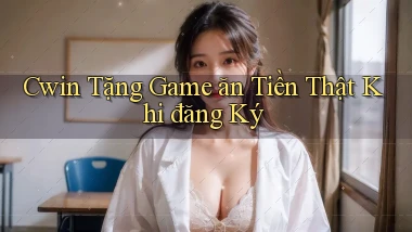 cwin  tặng game ăn tiền thật khi đăng ký