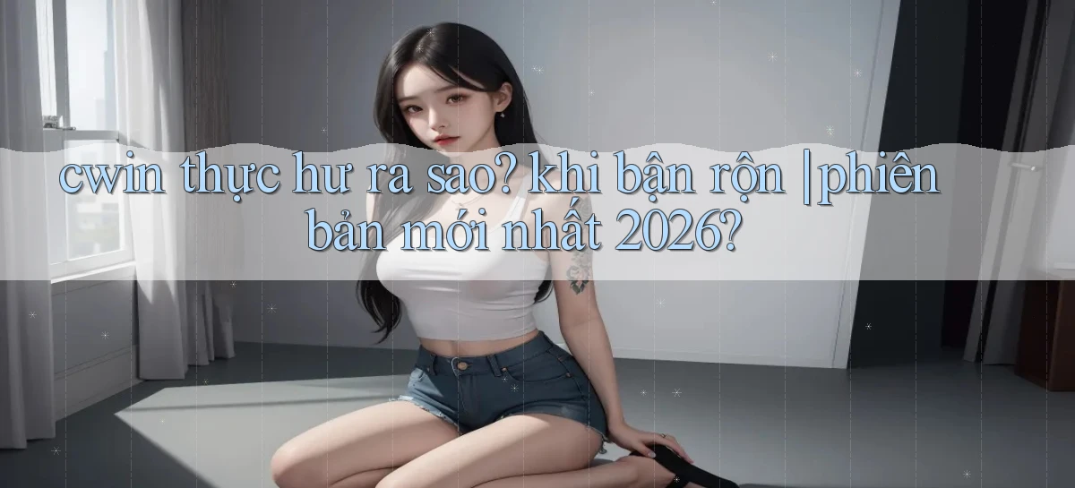 cwin thực hư ra sao khi bận rộn phiên bản mới nhất 2026