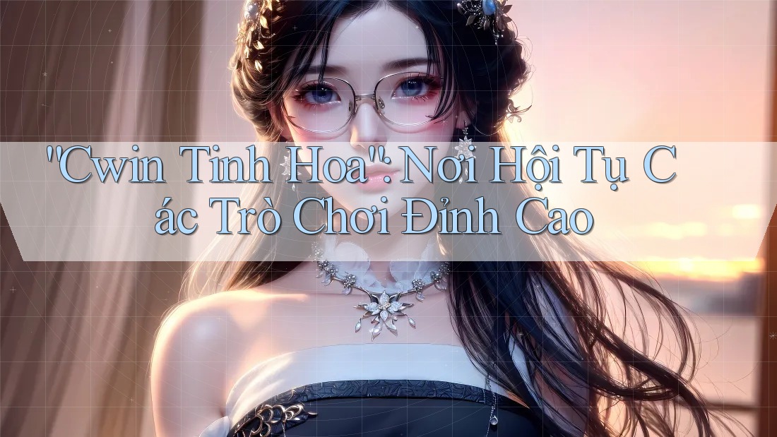 “Cwin Tinh Hoa”: Nơi Hội Tụ Các Trò Chơi Đỉnh Cao “Cwin Tinh Hoa”: Nơi Hội Tụ Các Trò Chơi Đỉnh Cao