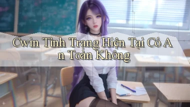 cwin tình trạng hiện tại có an toàn không