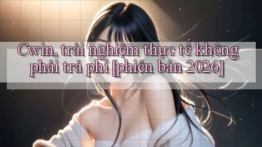Cwin, trải nghiệm thực tế không phải trả phí [phiên bản 2026]
