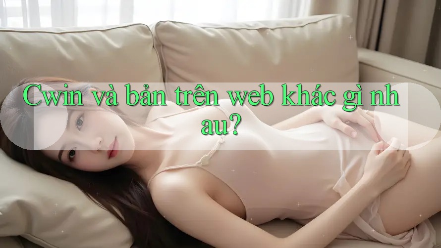 Cwin và bản trên web khác gì nhau? Cwin và bản trên web khác gì nhau?
