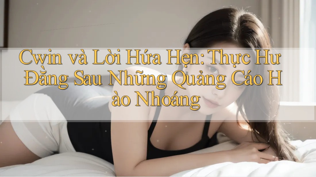 Cwin và Lời Hứa Hẹn: Thực Hư Đằng Sau Những Quảng Cáo Hào Nhoáng Cwin và Lời Hứa Hẹn: Thực Hư Đằng Sau Những Quảng Cáo Hào Nhoáng