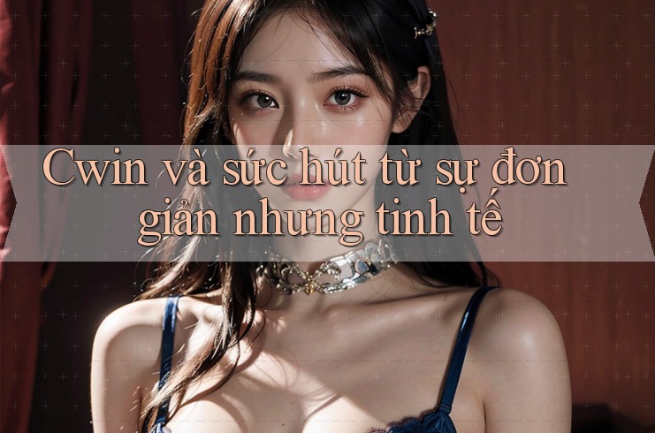 Cwin và sức hút từ sự đơn giản nhưng tinh tế Cwin và sức hút từ sự đơn giản nhưng tinh tế