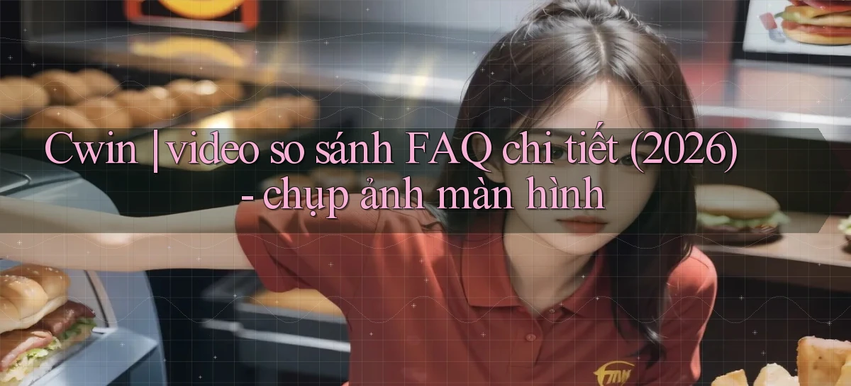 Cwin video so sánh FAQ chi tiết (2026)   chụp ảnh màn hình