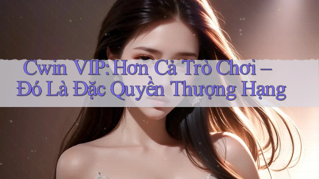 Cwin VIP: Hơn Cả Trò Chơi – Đó Là Đặc Quyền Thượng Hạng Cwin VIP: Hơn Cả Trò Chơi – Đó Là Đặc Quyền Thượng Hạng