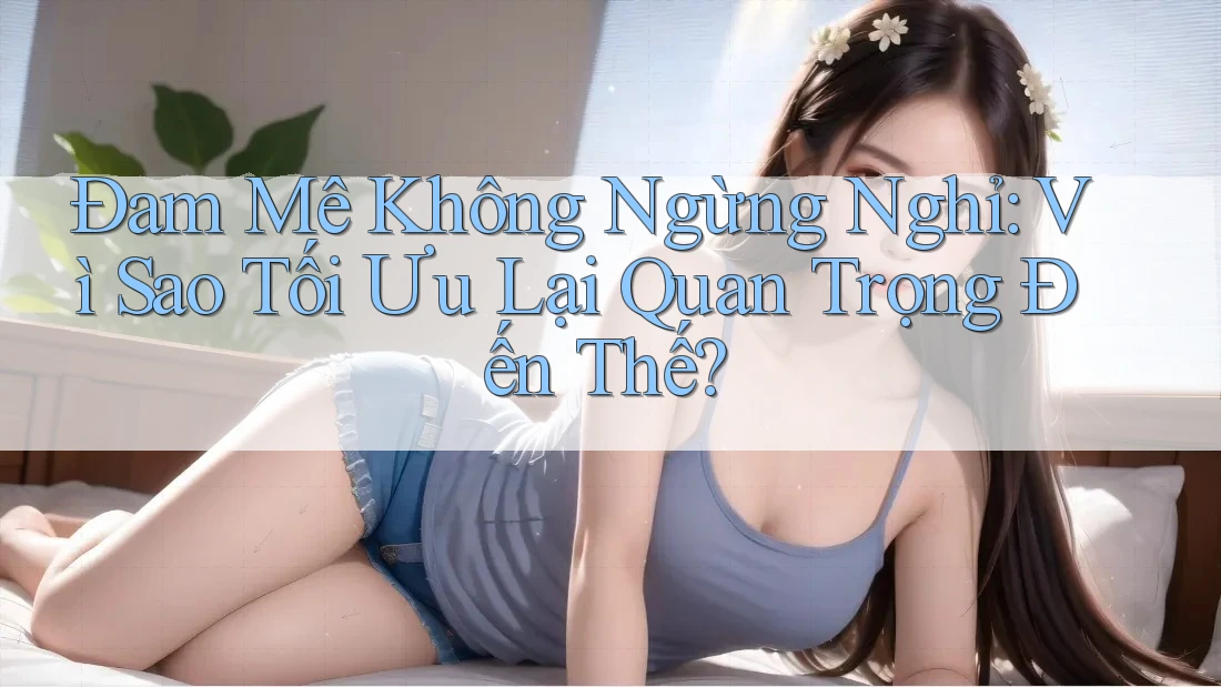 Đam Mê Không Ngừng Nghỉ: Vì Sao Tối Ưu Lại Quan Trọng Đến Thế? Đam Mê Không Ngừng Nghỉ: Vì Sao Tối Ưu Lại Quan Trọng Đến Thế?