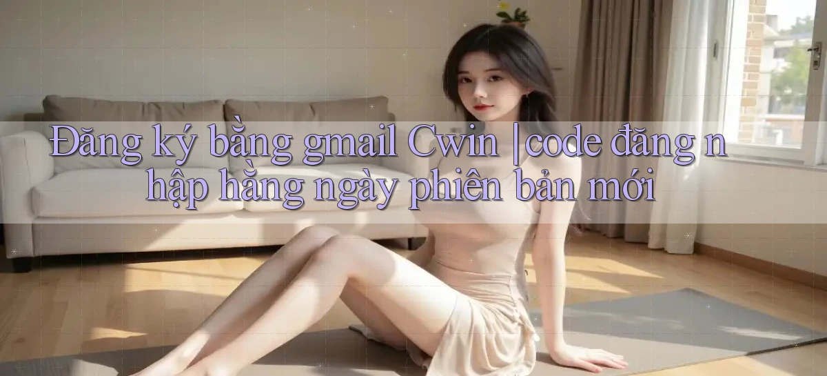 Đăng ký bằng gmail Cwin code đăng nhập hằng ngày phiên bản mới