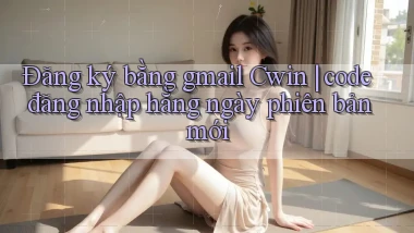 Đăng ký bằng gmail Cwin code đăng nhập hằng ngày phiên bản mới