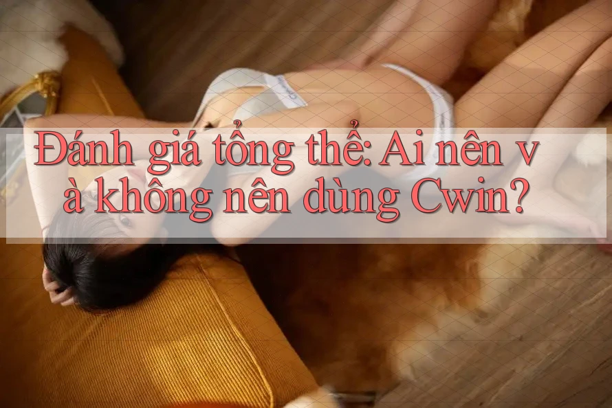 Đánh giá tổng thể: Ai nên và không nên dùng Cwin?