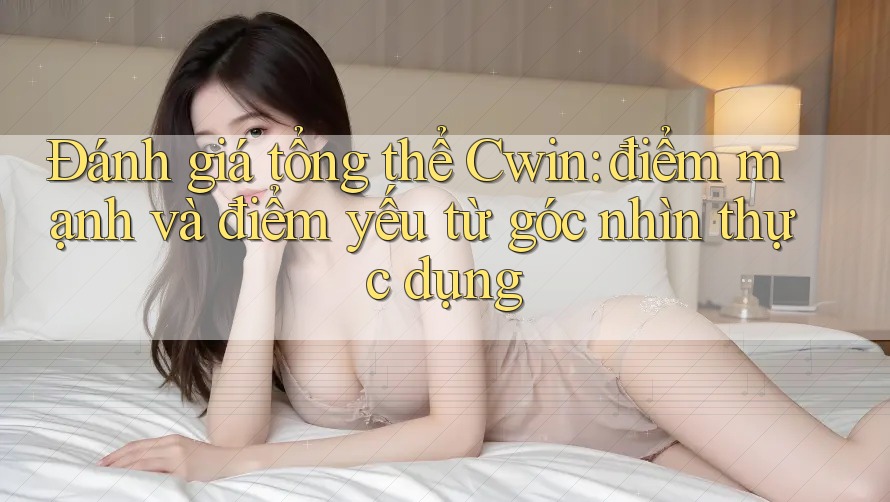 Đánh giá tổng thể Cwin: điểm mạnh và điểm yếu từ góc nhìn thực dụng