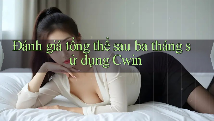 Đánh giá tổng thể sau ba tháng sử dụng Cwin